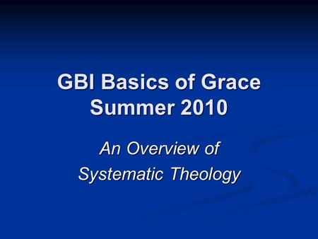 GBI Basics of Grace Summer 2010 An Overview of Systematic Theology.