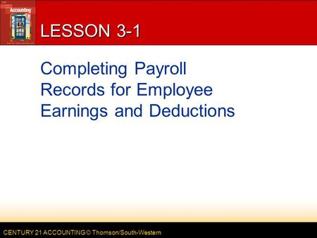 CENTURY 21 ACCOUNTING © Thomson/South-Western LESSON 3-1 Completing Payroll Records for Employee Earnings and Deductions.