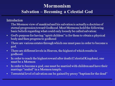 1 Mormonism Salvation – Becoming a Celestial God Introduction The Mormon view of mankind and his salvation is actually a doctrine of eternal progression.