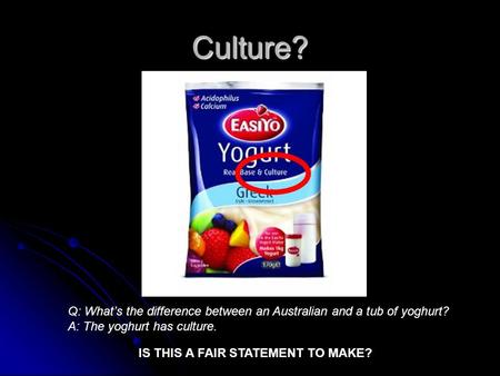 Culture? Q: What’s the difference between an Australian and a tub of yoghurt? A: The yoghurt has culture. IS THIS A FAIR STATEMENT TO MAKE?