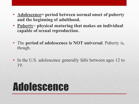 Adolescence= period between normal onset of puberty and the beginning of adulthood. Puberty= physical maturing that makes an individual capable of sexual.
