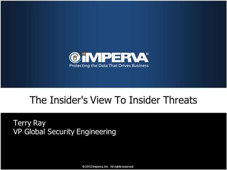 Terry Ray VP Global Security Engineering The Insider's View To Insider Threats © 2012 Imperva, Inc. All rights reserved.