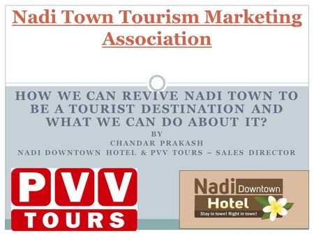 HOW WE CAN REVIVE NADI TOWN TO BE A TOURIST DESTINATION AND WHAT WE CAN DO ABOUT IT? BY CHANDAR PRAKASH NADI DOWNTOWN HOTEL & PVV TOURS – SALES DIRECTOR.