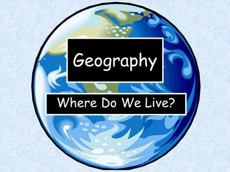 Geography Where Do We Live?. This is Earth. That’s the name of the planet where we live.