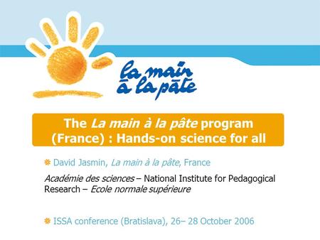 The La main à la pâte program (France) : Hands-on science for all David Jasmin, La main à la pâte, France Académie des sciences – National Institute for.