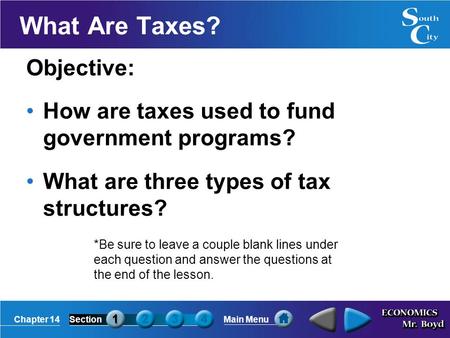 Chapter 14SectionMain Menu What Are Taxes? Objective: How are taxes used to fund government programs? What are three types of tax structures? *Be sure.