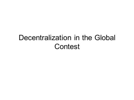 Decentralization in the Global Contest. Arguments for Decentralization Decentralization can lead to increase in efficiency Decentralization can lead to.