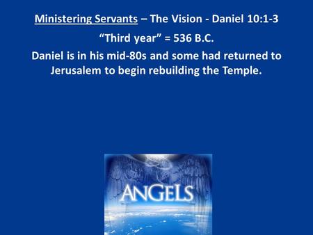 Ministering Servants – The Vision - Daniel 10:1-3 “Third year” = 536 B.C. Daniel is in his mid-80s and some had returned to Jerusalem to begin rebuilding.