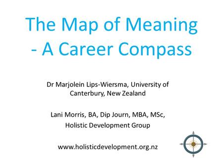 The Map of Meaning - A Career Compass Dr Marjolein Lips-Wiersma, University of Canterbury, New Zealand Lani Morris, BA, Dip Journ, MBA, MSc, Holistic Development.
