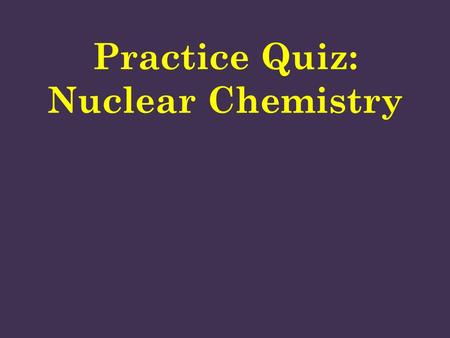Practice Quiz: Nuclear Chemistry. 1. Which is NOT a source of background radiation? A. cigarette smoke B. televisions C. batteries D. cosmic rays E. bricks.