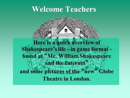Welcome Teachers Here is a quick overview of Shakespeare ’ s life - in game format - found at “ Mr. William Shakespeare and the Internet ” and some pictures.