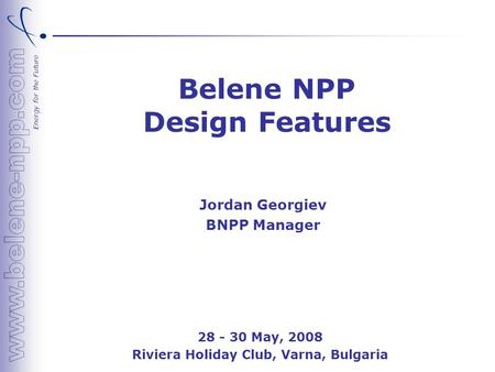 Energy for the Future Belene NPP Design Features 28 - 30 May, 2008 Riviera Holiday Club, Varna, Bulgaria Jordan Georgiev BNPP Manager.