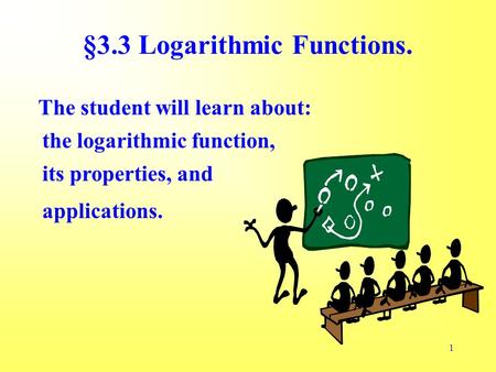 1 The student will learn about: the logarithmic function, its properties, and applications. §3.3 Logarithmic Functions.