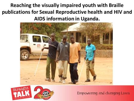 Reaching the visually impaired youth with Braille publications for Sexual Reproductive health and HIV and AIDS information in Uganda.