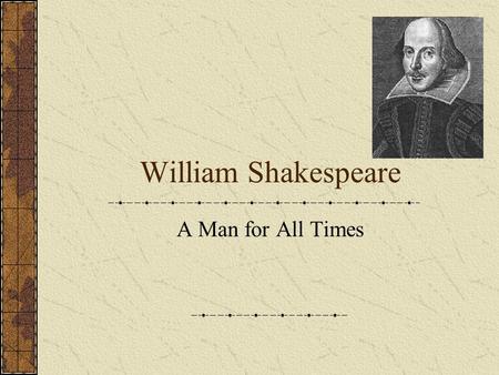 William Shakespeare A Man for All Times. Why Study Shakespeare? Read and understand ANYTHING! Broader view of the world Greater understanding of human.
