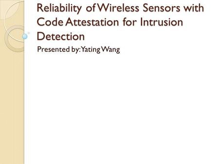 Reliability of Wireless Sensors with Code Attestation for Intrusion Detection Presented by: Yating Wang.