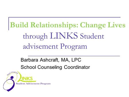 Build Relationships: Change Lives through LINKS Student advisement Program Barbara Ashcraft, MA, LPC School Counseling Coordinator.