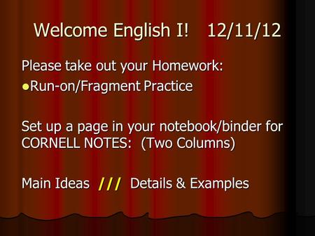 Welcome English I! 12/11/12 Please take out your Homework: Run-on/Fragment Practice Run-on/Fragment Practice Set up a page in your notebook/binder for.