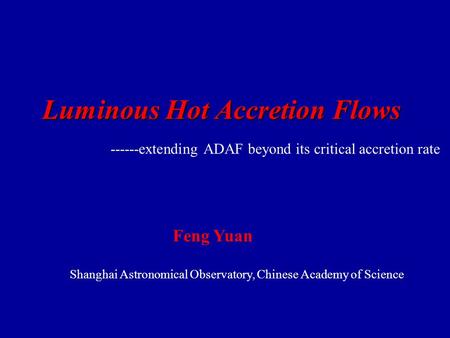 Luminous Hot Accretion Flows ------extending ADAF beyond its critical accretion rate Feng Yuan Shanghai Astronomical Observatory, Chinese Academy of Science.