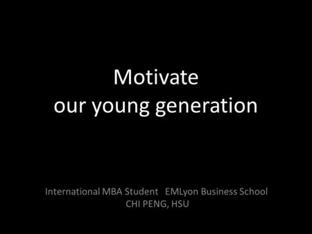 Motivate our young generation International MBA Student EMLyon Business School CHI PENG, HSU.