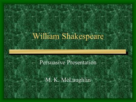 William Shakespeare Persuasive Presentation M. K. McLaughlin.
