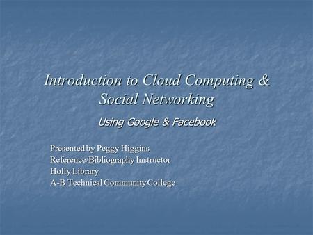Introduction to Cloud Computing & Social Networking Using Google & Facebook Presented by Peggy Higgins Reference/Bibliography Instructor Holly Library.