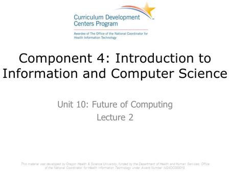 Component 4: Introduction to Information and Computer Science Unit 10: Future of Computing Lecture 2 This material was developed by Oregon Health & Science.