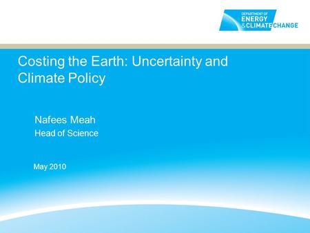 Costing the Earth: Uncertainty and Climate Policy Nafees Meah Head of Science May 2010.