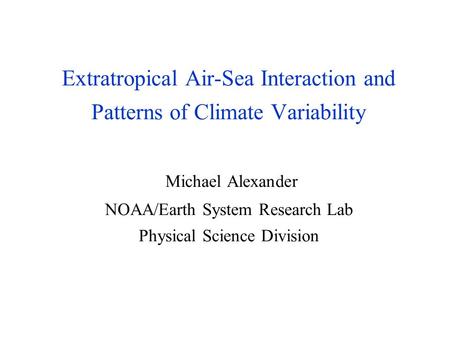Extratropical Air-Sea Interaction and Patterns of Climate Variability Michael Alexander NOAA/Earth System Research Lab Physical Science Division.