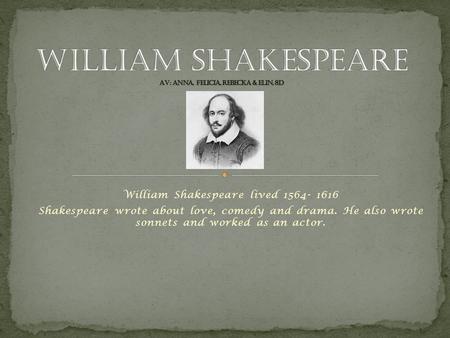 William Shakespeare lived 1564- 1616 Shakespeare wrote about love, comedy and drama. He also wrote sonnets and worked as an actor.
