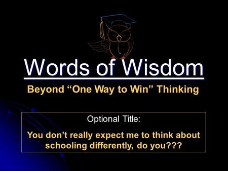 Words of Wisdom Beyond “One Way to Win” Thinking Optional Title: You don’t really expect me to think about schooling differently, do you???