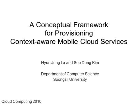A Conceptual Framework for Provisioning Context-aware Mobile Cloud Services Hyun Jung La and Soo Dong Kim Department of Computer Science Soongsil University.
