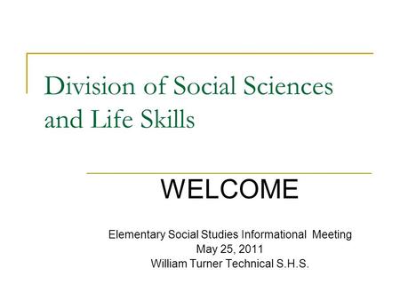 Division of Social Sciences and Life Skills Elementary Social Studies Informational Meeting May 25, 2011 William Turner Technical S.H.S. WELCOME.