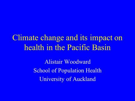 Climate change and its impact on health in the Pacific Basin Alistair Woodward School of Population Health University of Auckland.