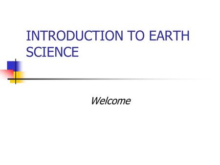 INTRODUCTION TO EARTH SCIENCE Welcome. What is Earth Science? Earth Science is the study of our planet, its changing systems and its place in the universe.