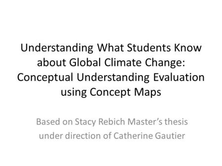 Understanding What Students Know about Global Climate Change: Conceptual Understanding Evaluation using Concept Maps Based on Stacy Rebich Master’s thesis.