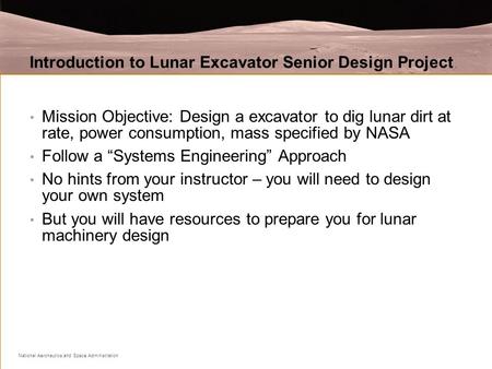 National Aeronautics and Space Administration Introduction to Lunar Excavator Senior Design Project Mission Objective: Design a excavator to dig lunar.