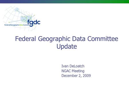 Federal Geographic Data Committee Update Ivan DeLoatch NGAC Meeting December 2, 2009.