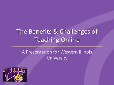 The Benefits & Challenges of Teaching Online A Presentation for Western Illinois University.
