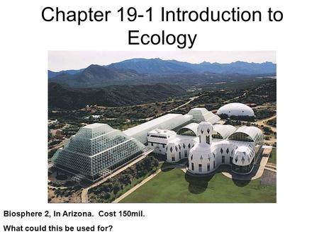 Chapter 19-1 Introduction to Ecology Biosphere 2, In Arizona. Cost 150mil. What could this be used for?