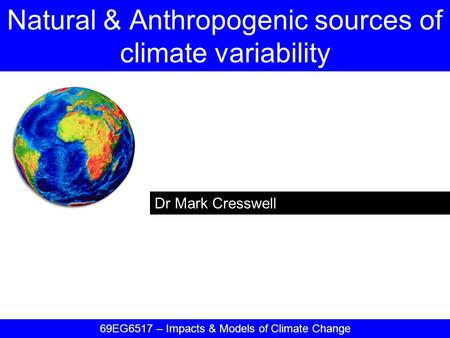 Dr Mark Cresswell Natural & Anthropogenic sources of climate variability 69EG6517 – Impacts & Models of Climate Change.