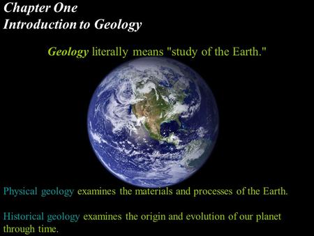 Chapter One Introduction to Geology Geology literally means study of the Earth. Physical geology examines the materials and processes of the Earth. Historical.