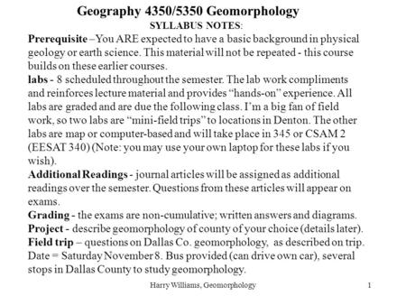 Harry Williams, Geomorphology1 Geography 4350/5350 Geomorphology SYLLABUS NOTES: Prerequisite –You ARE expected to have a basic background in physical.