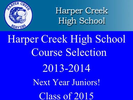 Harper Creek High School Course Selection 2013-2014 Next Year Juniors! Class of 2015.