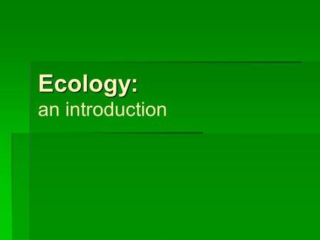 Ecology: Ecology: an introduction. The study of the interactions that take place among organisms and their environment.