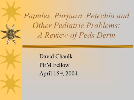 Papules, Purpura, Petechia and Other Pediatric Problems: A Review of Peds Derm David Chaulk PEM Fellow April 15 th, 2004.