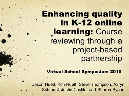 Enhancing quality in K-12 online learning: Course reviewing through a project-based partnership Jason Huett, Kim Huett, Steve Thompson, Aaryn Schmuhl,