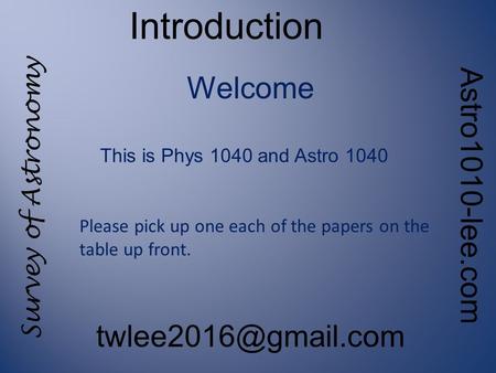Survey of Astronomy Astro1010-lee.com Introduction Welcome This is Phys 1040 and Astro 1040 Please pick up one each of the papers on.
