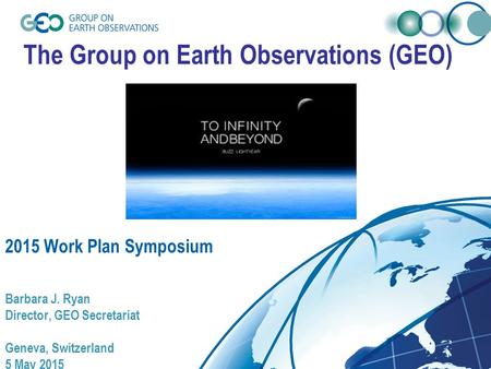The Group on Earth Observations (GEO) 2015 Work Plan Symposium Barbara J. Ryan Director, GEO Secretariat Geneva, Switzerland 5 May 2015.