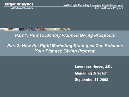 How the Right Marketing Strategies Can Enhance Your Planned Giving Program Part 1: How to Identify Planned Giving Prospects Part 2: How the Right Marketing.